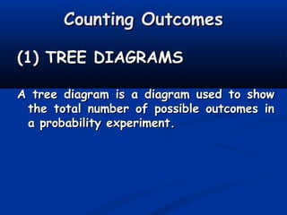 Counting OutcomesCounting Outcomes
(1) TREE DIAGRAMS(1) TREE DIAGRAMS
A tree diagram is a diagram used to showA tree diagram is a diagram used to show
the total number of possible outcomes inthe total number of possible outcomes in
a probability experiment.a probability experiment.
 