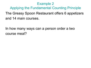 Example 2
Applying the Fundamental Counting Principle
The Greasy Spoon Restaurant offers 6 appetizers
and 14 main courses.
In how many ways can a person order a two
course meal?
 