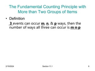 2/19/2024 Section 11.1 6
The Fundamental Counting Principle with
More than Two Groups of Items
• Definition
3 events can occur m, n, & p ways, then the
number of ways all three can occur is m∙n∙p
 