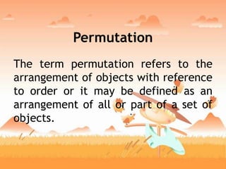Permutation
The term permutation refers to the
arrangement of objects with reference
to order or it may be defined as an
arrangement of all or part of a set of
objects.
 