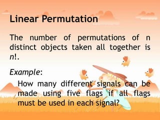 Linear Permutation
The number of permutations of n
distinct objects taken all together is
n!.
Example:
How many different signals can be
made using five flags if all flags
must be used in each signal?
 