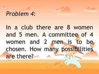 Problem 4:
In a club there are 8 women
and 5 men. A committee of 4
women and 2 men is to be
chosen. How many possibilities
are there?
 