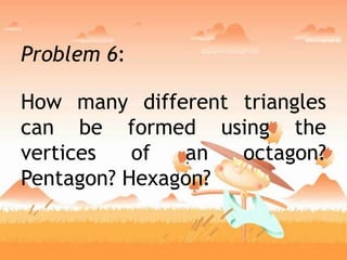 Problem 6:
How many different triangles
can be formed using the
vertices of an octagon?
Pentagon? Hexagon?
 