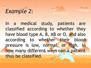 Example 2:
In a medical study, patients are
classified according to whether they
have blood type A, B, AB or O, and also
according to whether their blood
pressure is low, normal, or high. In
how many different ways can a patient
thus be classified.
 