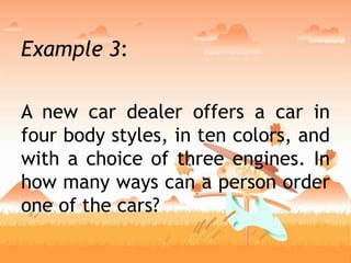 Example 3:
A new car dealer offers a car in
four body styles, in ten colors, and
with a choice of three engines. In
how many ways can a person order
one of the cars?
 