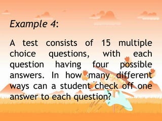 Example 4:
A test consists of 15 multiple
choice questions, with each
question having four possible
answers. In how many different
ways can a student check off one
answer to each question?
 