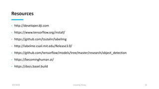 Resources
• http://developer.dji.com
• https://www.tensorflow.org/install/
• https://github.com/tzutalin/labelImg
• http://labelme.csail.mit.edu/Release3.0/
• https://github.com/tensorflow/models/tree/master/research/object_detection
• https://becominghuman.ai/
• https://docs.bazel.build
9/2/2018 Counting Sheep 34
 