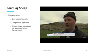 Counting Sheep
• Requirements
• Semi-practical example
• Using existing experience
• Answer the age old question
‘Do Androids dream of
Electric Sheep’
9/2/2018 Counting Sheep 8
 