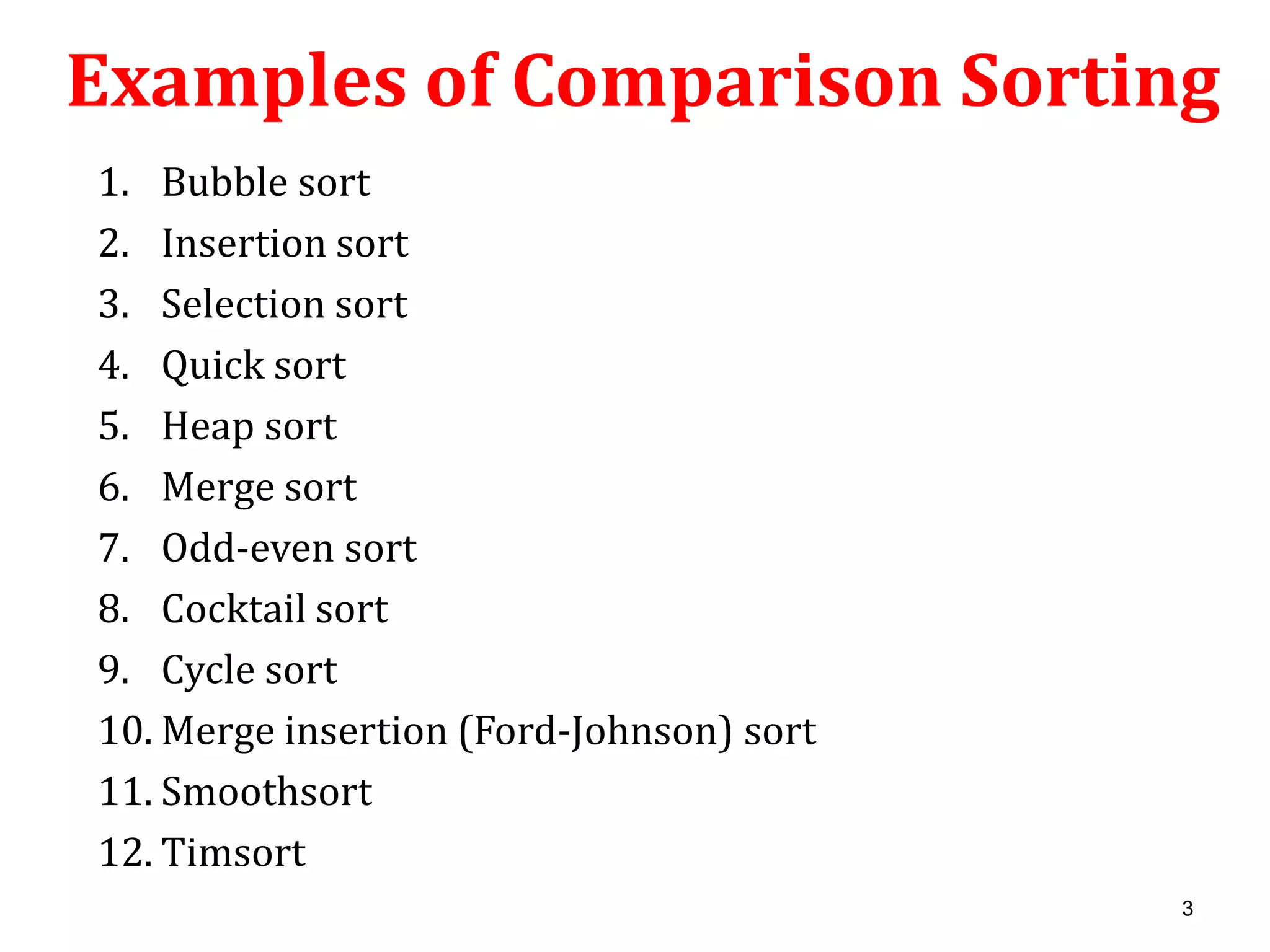 Examples of Comparison Sorting
1. Bubble sort
2. Insertion sort
3. Selection sort
4. Quick sort
5. Heap sort
6. Merge sort
7. Odd-even sort
8. Cocktail sort
9. Cycle sort
10. Merge insertion (Ford-Johnson) sort
11. Smoothsort
12. Timsort
3

 