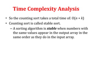 Time Complexity Analysis
• So the counting sort takes a total time of: O(n + k)
• Counting sort is called stable sort.
– A sorting algorithm is stable when numbers with
the same values appear in the output array in the
same order as they do in the input array.

 