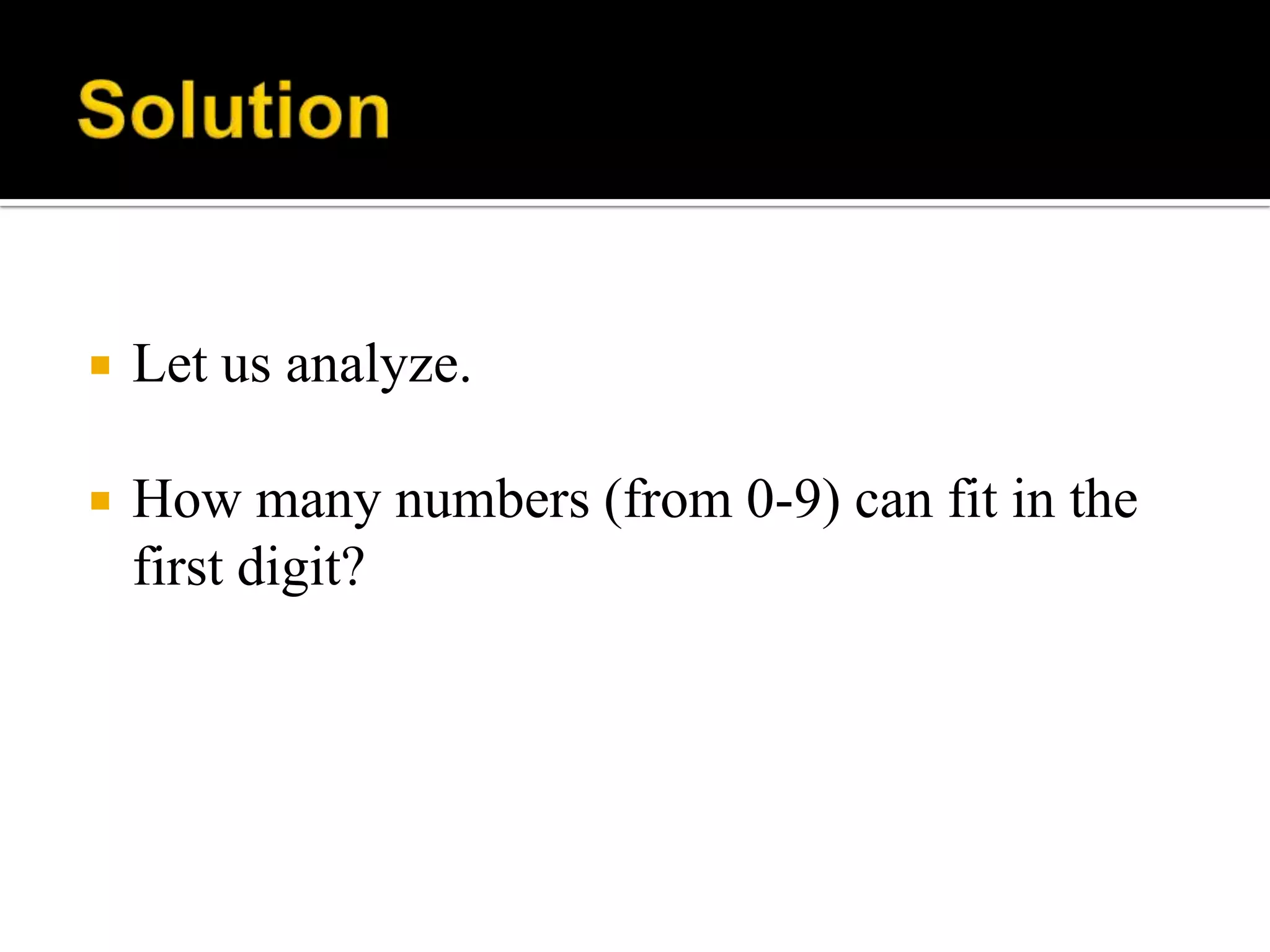  Let us analyze.
 How many numbers (from 0-9) can fit in the
first digit?
 