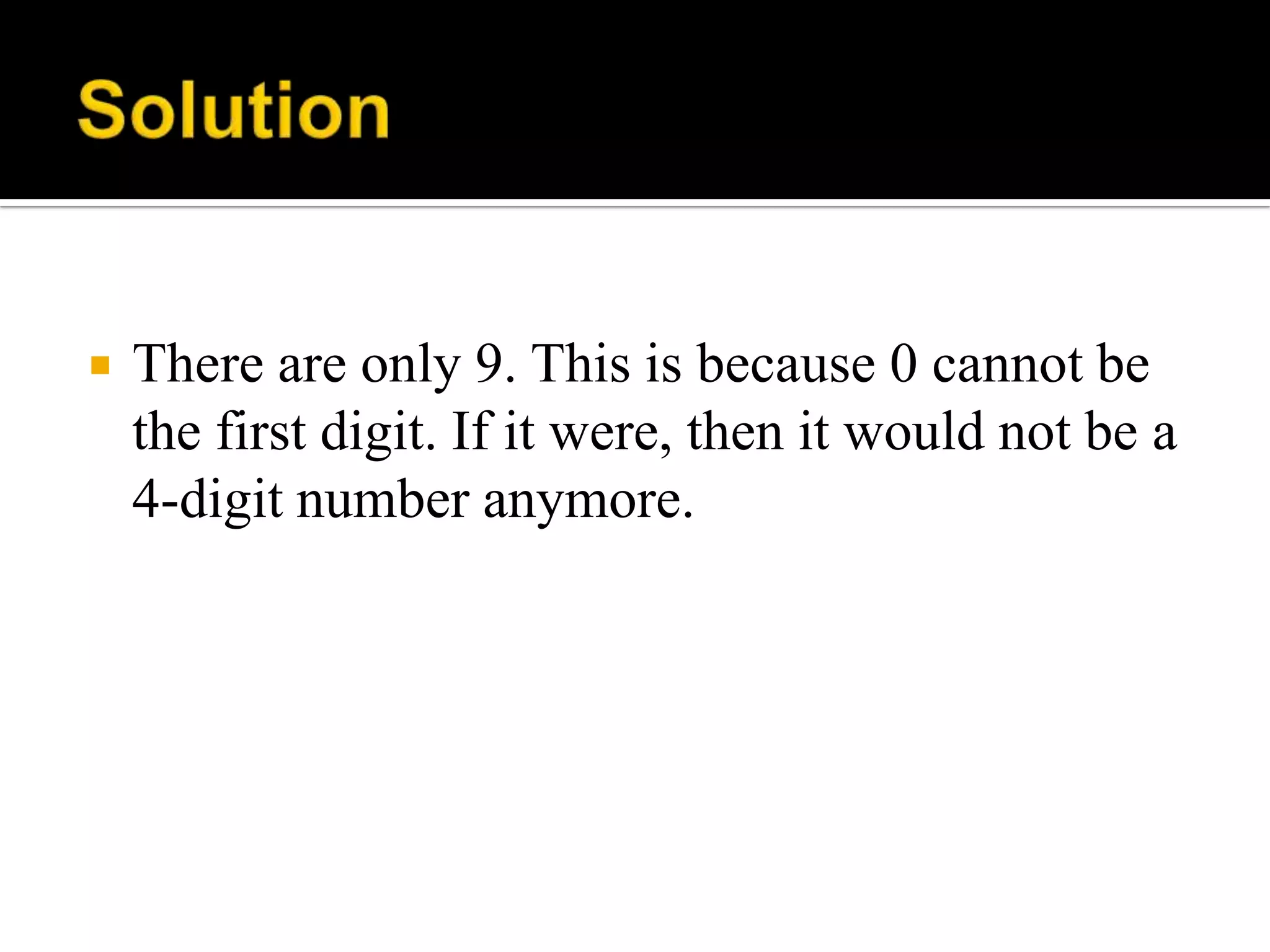  There are only 9. This is because 0 cannot be
the first digit. If it were, then it would not be a
4-digit number anymore.
 