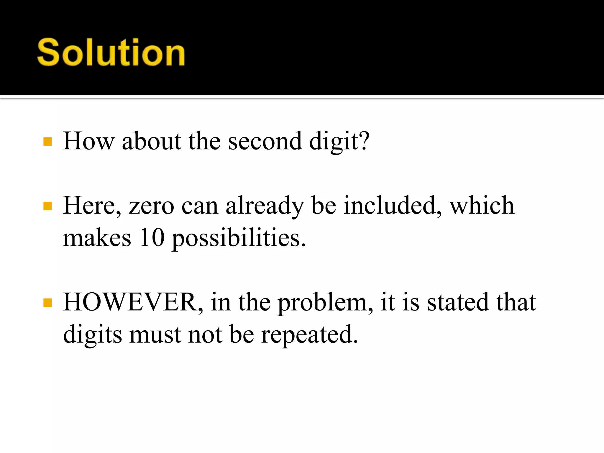  How about the second digit?
 Here, zero can already be included, which
makes 10 possibilities.
 HOWEVER, in the problem, it is stated that
digits must not be repeated.
 