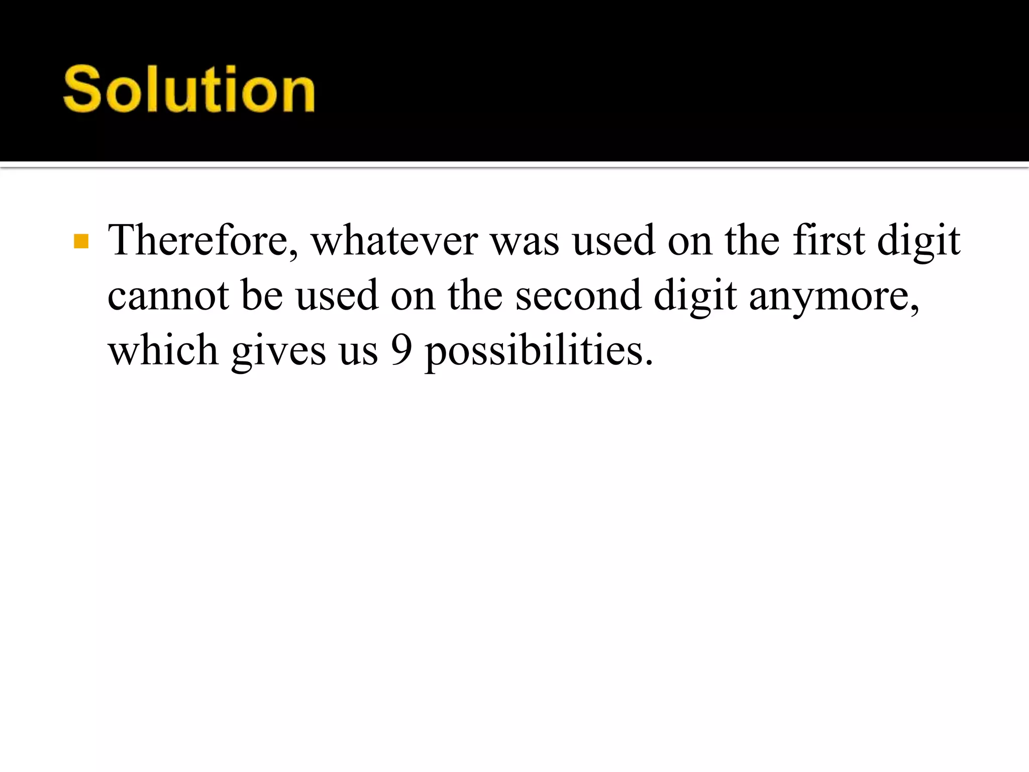  Therefore, whatever was used on the first digit
cannot be used on the second digit anymore,
which gives us 9 possibilities.
 