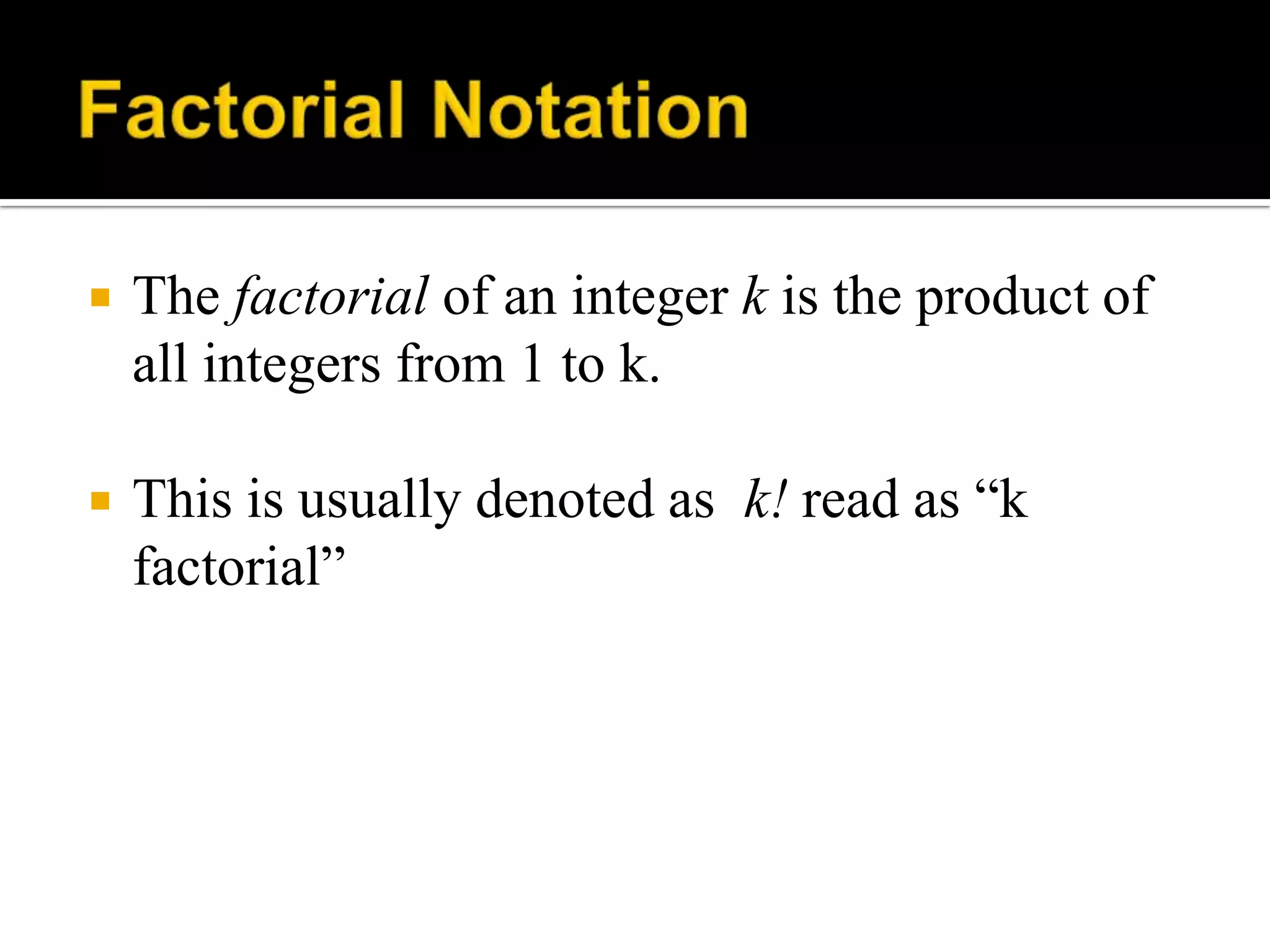  The factorial of an integer k is the product of
all integers from 1 to k.
 This is usually denoted as k! read as “k
factorial”
 