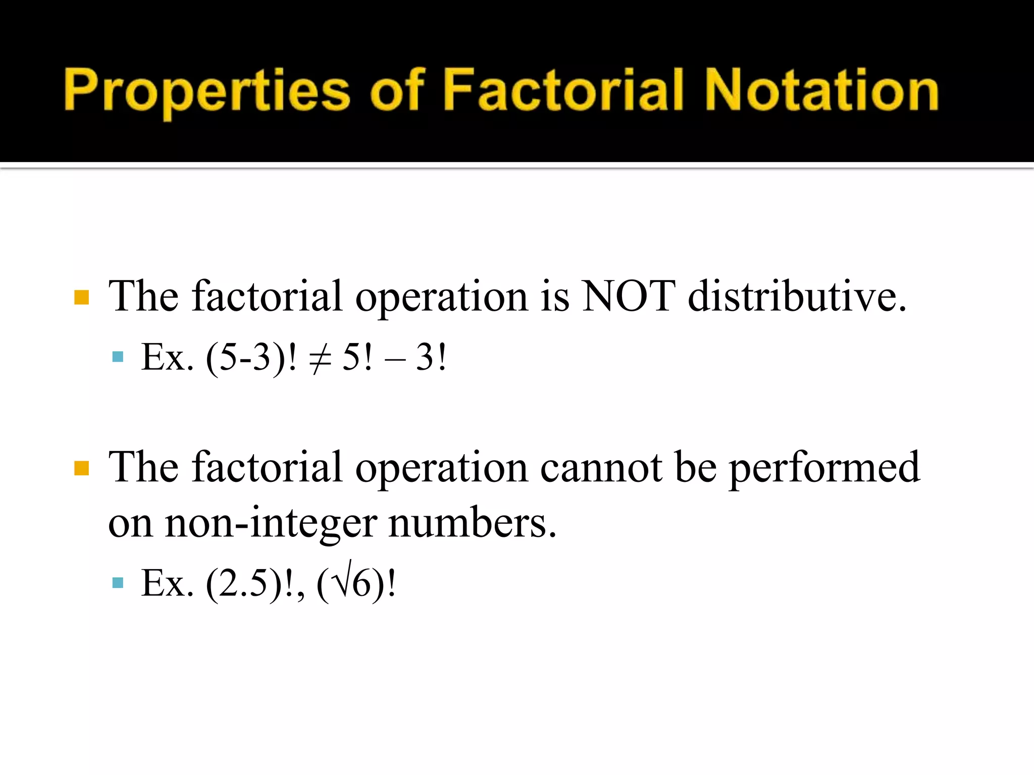  The factorial operation is NOT distributive.
 Ex. (5-3)! ≠ 5! – 3!
 The factorial operation cannot be performed
on non-integer numbers.
 Ex. (2.5)!, (√6)!
 