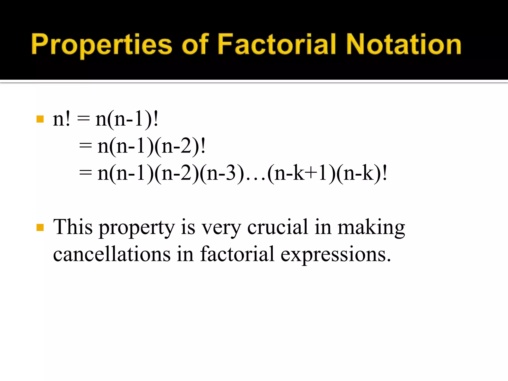  n! = n(n-1)!
= n(n-1)(n-2)!
= n(n-1)(n-2)(n-3)…(n-k+1)(n-k)!
 This property is very crucial in making
cancellations in factorial expressions.
 