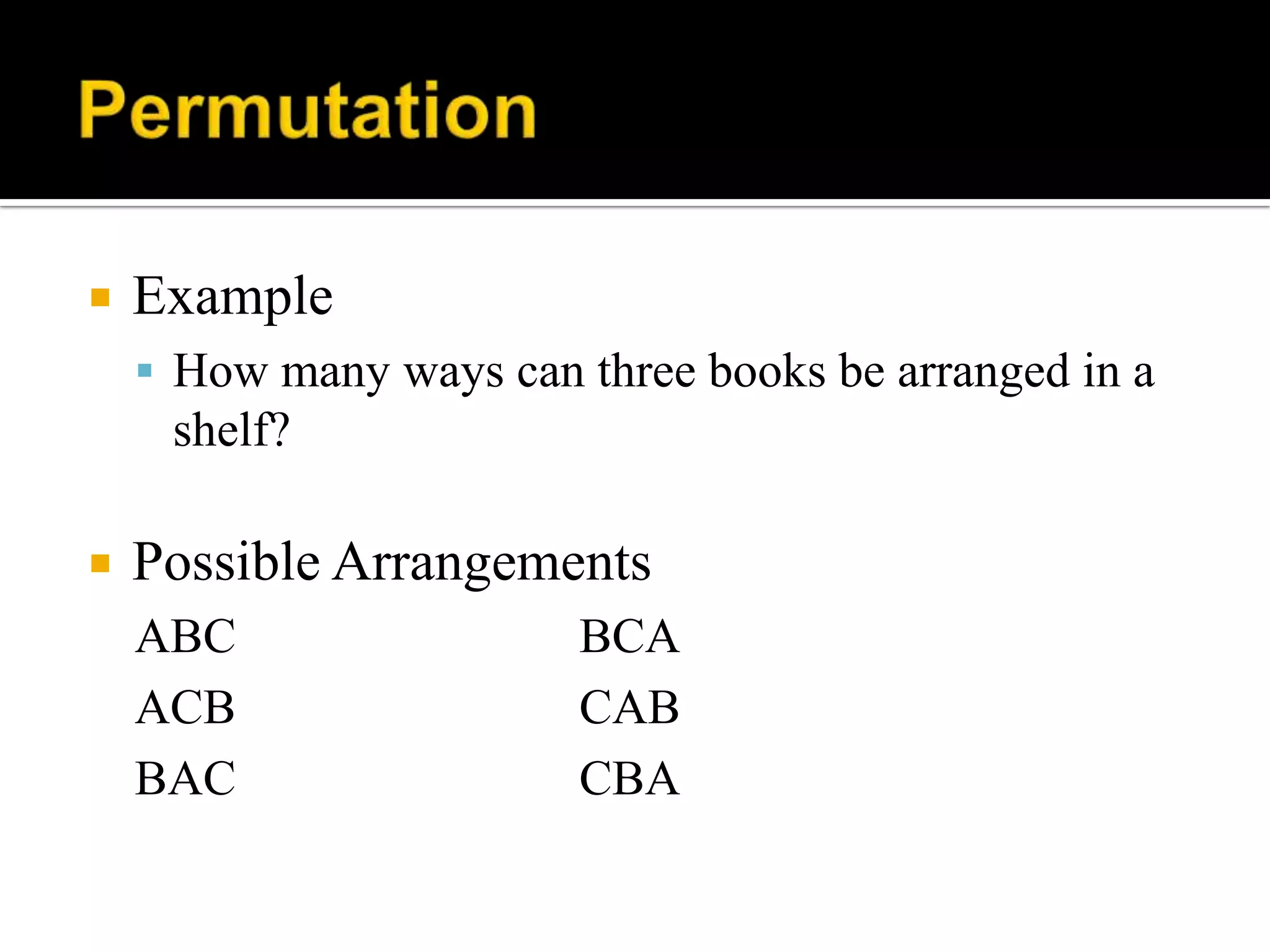  Example
 How many ways can three books be arranged in a
shelf?
 Possible Arrangements
ABC BCA
ACB CAB
BAC CBA
 