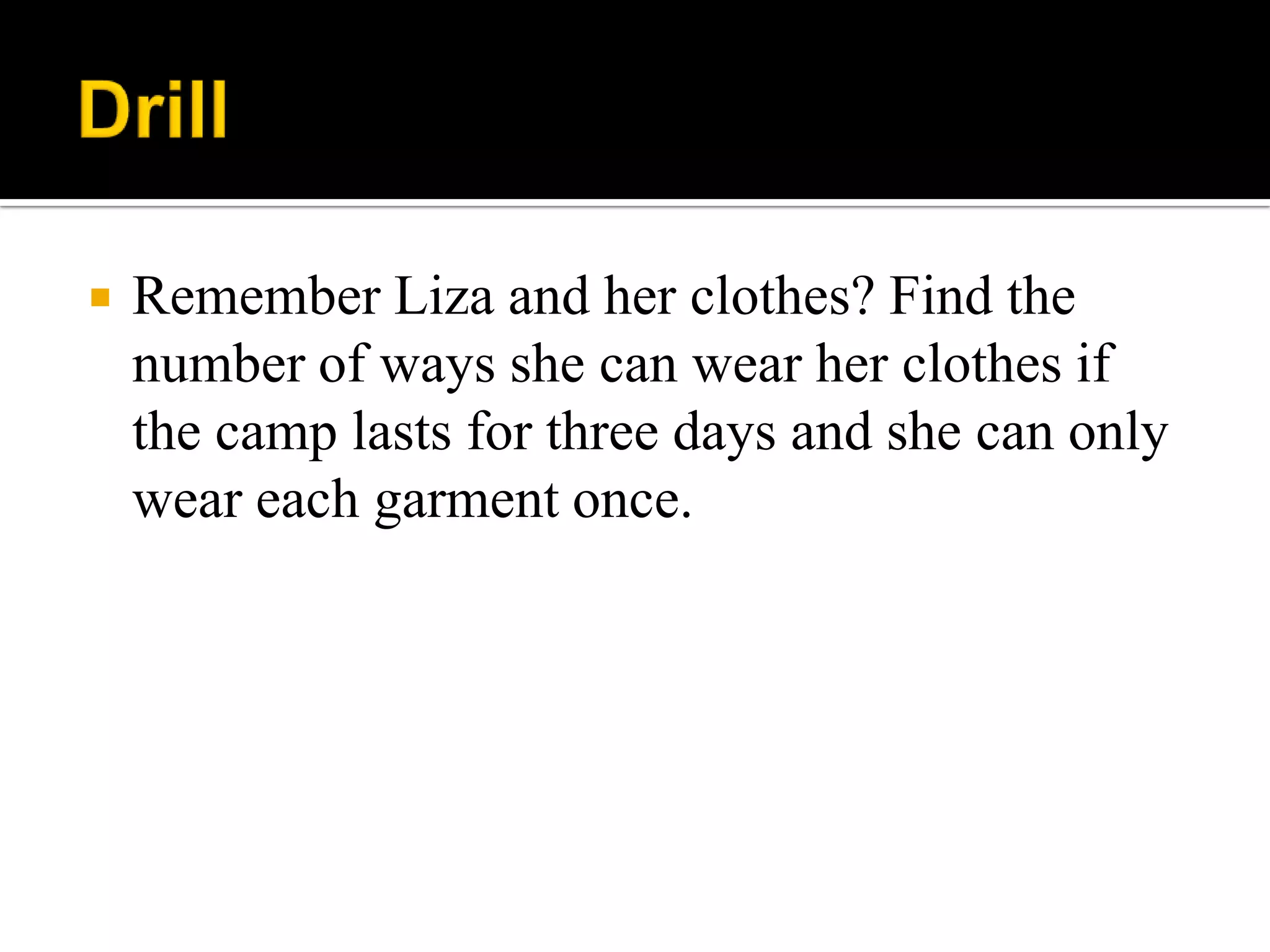  Remember Liza and her clothes? Find the
number of ways she can wear her clothes if
the camp lasts for three days and she can only
wear each garment once.
 