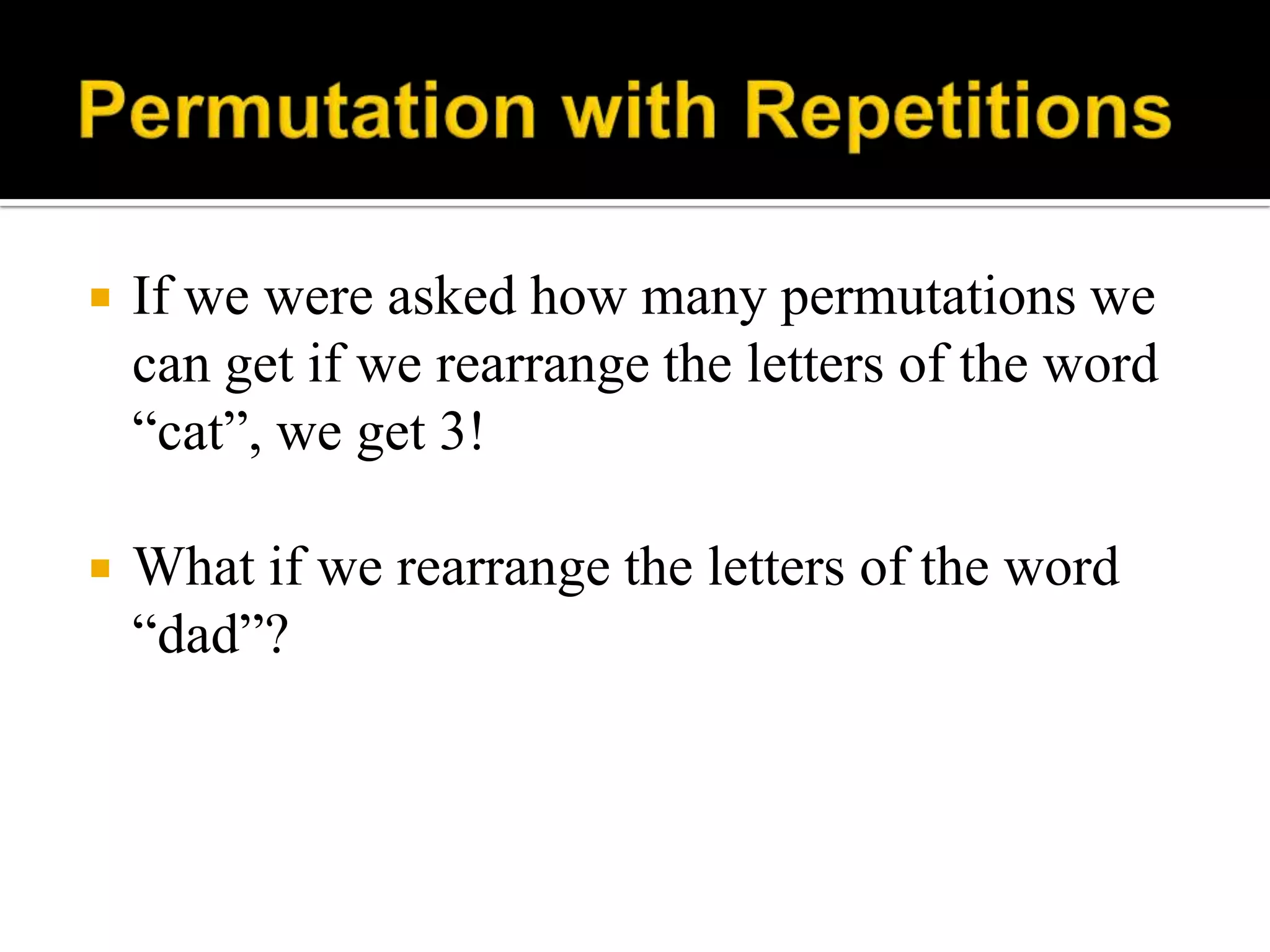  If we were asked how many permutations we
can get if we rearrange the letters of the word
“cat”, we get 3!
 What if we rearrange the letters of the word
“dad”?
 