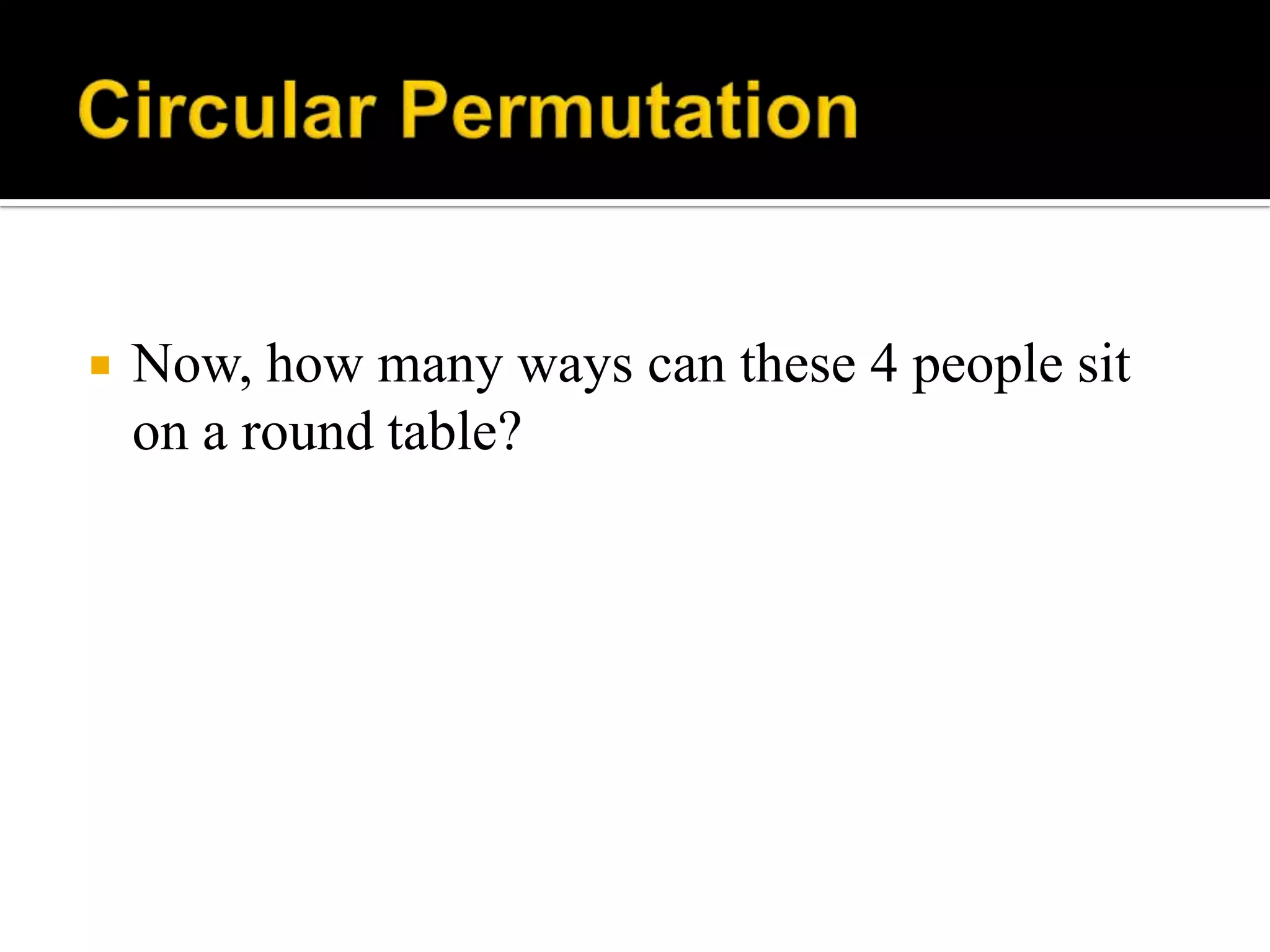  Now, how many ways can these 4 people sit
on a round table?
 