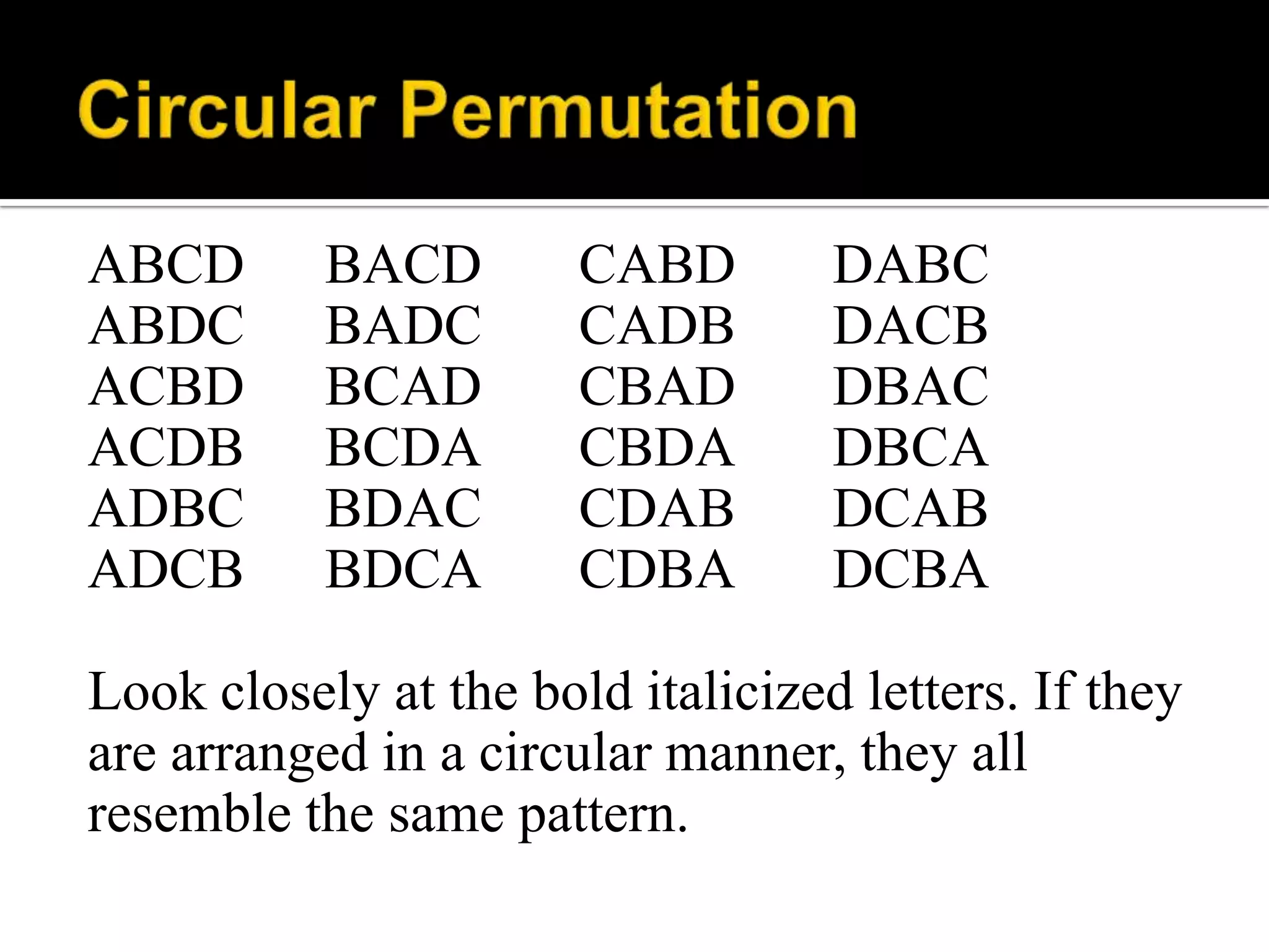 ABCD BACD CABD DABC
ABDC BADC CADB DACB
ACBD BCAD CBAD DBAC
ACDB BCDA CBDA DBCA
ADBC BDAC CDAB DCAB
ADCB BDCA CDBA DCBA
Look closely at the bold italicized letters. If they
are arranged in a circular manner, they all
resemble the same pattern.
 