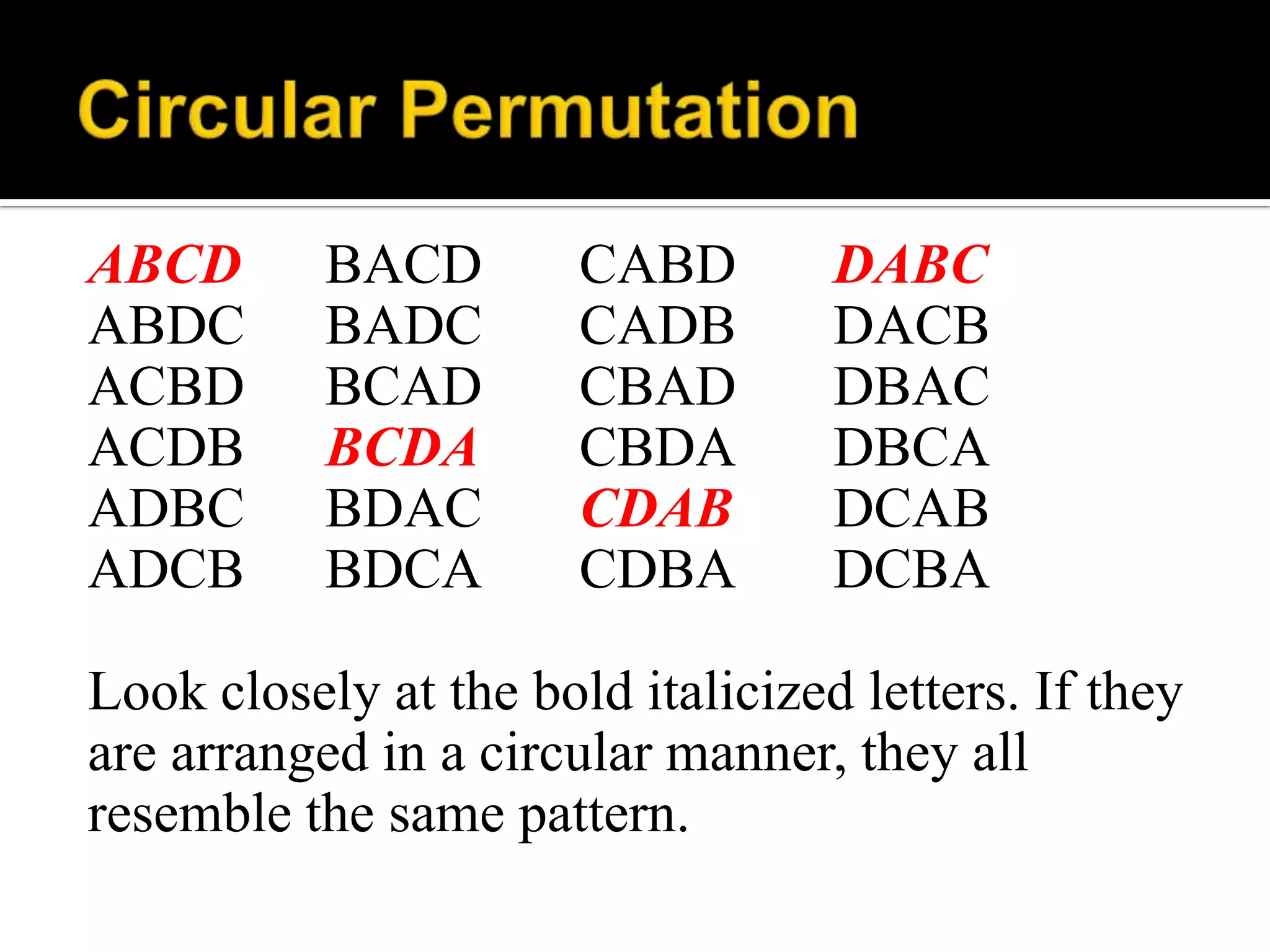 ABCD BACD CABD DABC
ABDC BADC CADB DACB
ACBD BCAD CBAD DBAC
ACDB BCDA CBDA DBCA
ADBC BDAC CDAB DCAB
ADCB BDCA CDBA DCBA
Look closely at the bold italicized letters. If they
are arranged in a circular manner, they all
resemble the same pattern.
 