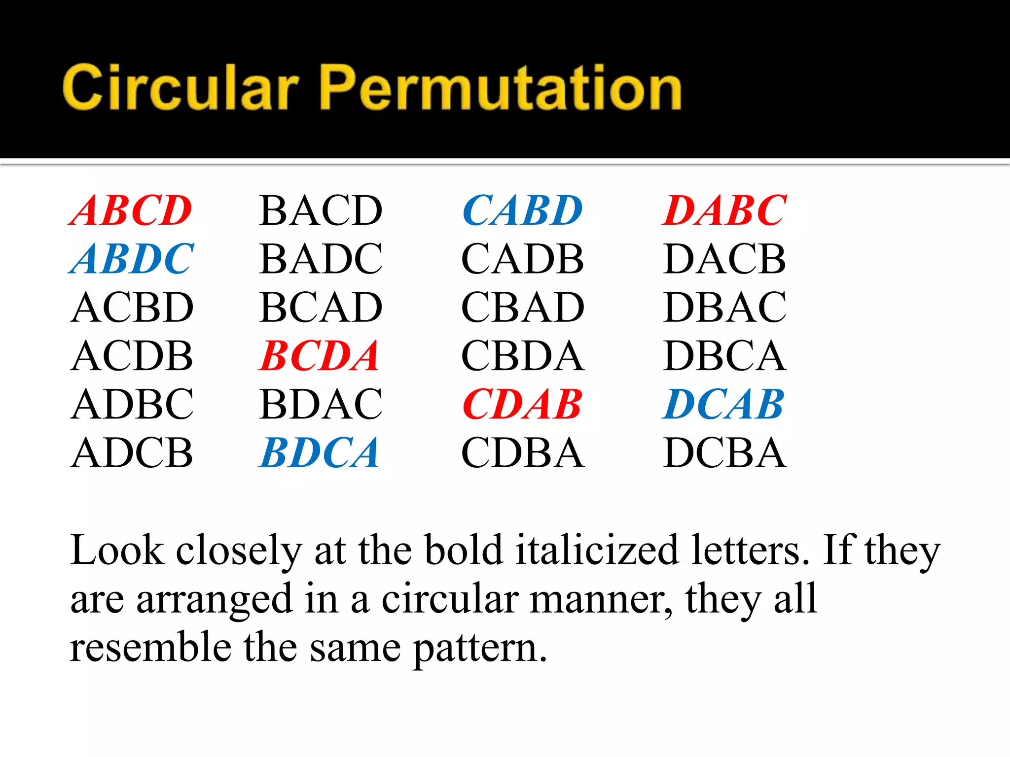 ABCD BACD CABD DABC
ABDC BADC CADB DACB
ACBD BCAD CBAD DBAC
ACDB BCDA CBDA DBCA
ADBC BDAC CDAB DCAB
ADCB BDCA CDBA DCBA
Look closely at the bold italicized letters. If they
are arranged in a circular manner, they all
resemble the same pattern.
 