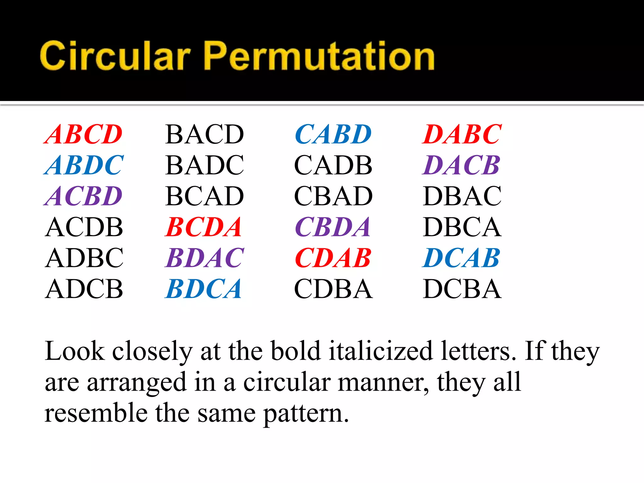 ABCD BACD CABD DABC
ABDC BADC CADB DACB
ACBD BCAD CBAD DBAC
ACDB BCDA CBDA DBCA
ADBC BDAC CDAB DCAB
ADCB BDCA CDBA DCBA
Look closely at the bold italicized letters. If they
are arranged in a circular manner, they all
resemble the same pattern.
 