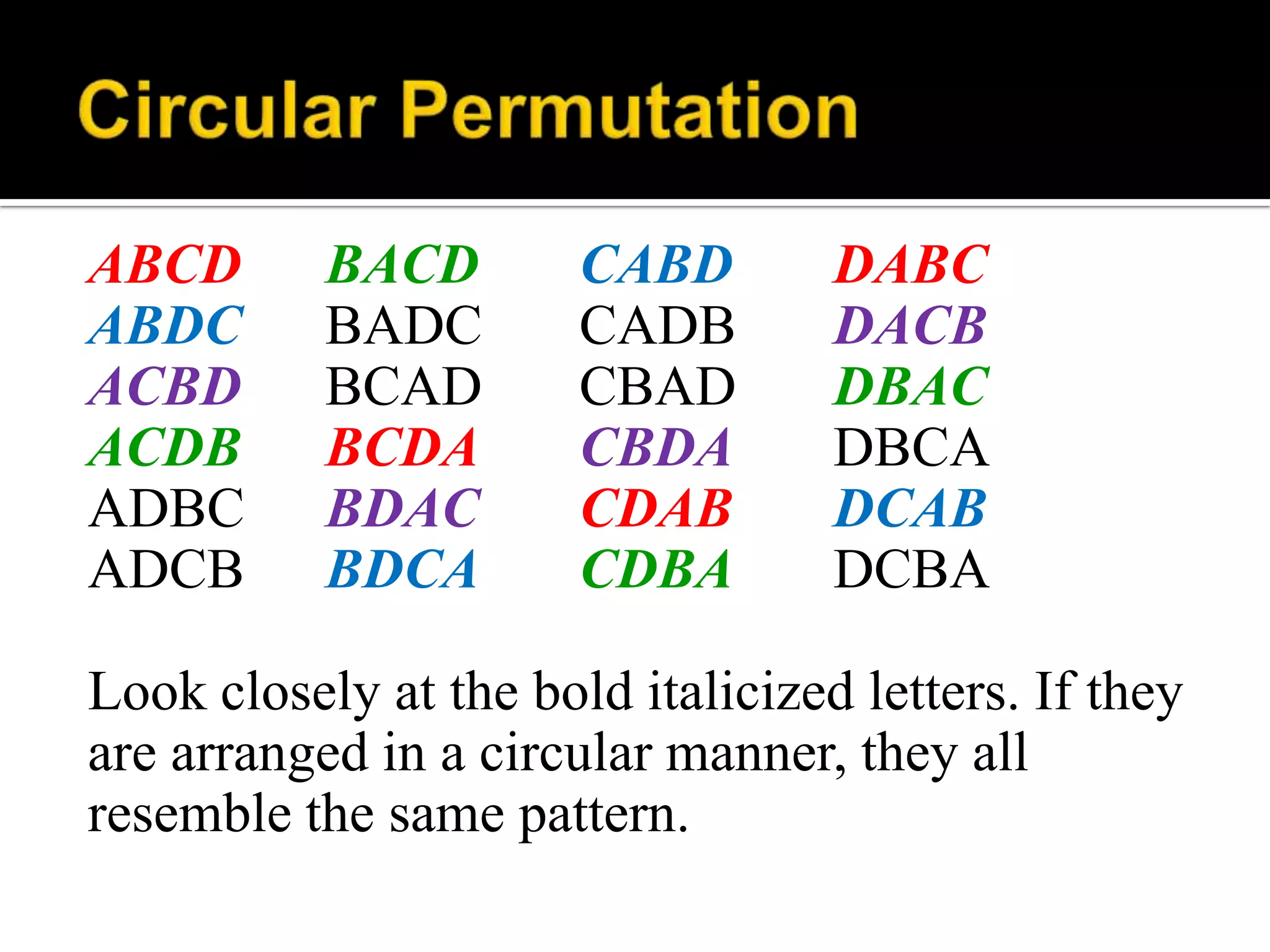 ABCD BACD CABD DABC
ABDC BADC CADB DACB
ACBD BCAD CBAD DBAC
ACDB BCDA CBDA DBCA
ADBC BDAC CDAB DCAB
ADCB BDCA CDBA DCBA
Look closely at the bold italicized letters. If they
are arranged in a circular manner, they all
resemble the same pattern.
 