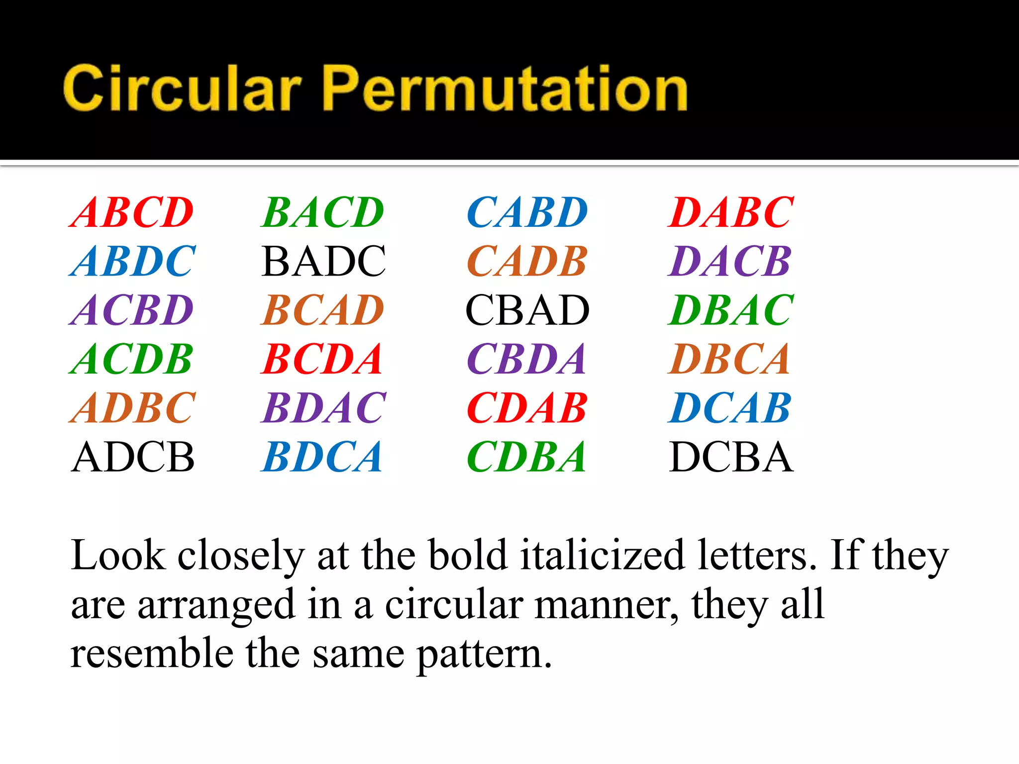 ABCD BACD CABD DABC
ABDC BADC CADB DACB
ACBD BCAD CBAD DBAC
ACDB BCDA CBDA DBCA
ADBC BDAC CDAB DCAB
ADCB BDCA CDBA DCBA
Look closely at the bold italicized letters. If they
are arranged in a circular manner, they all
resemble the same pattern.
 