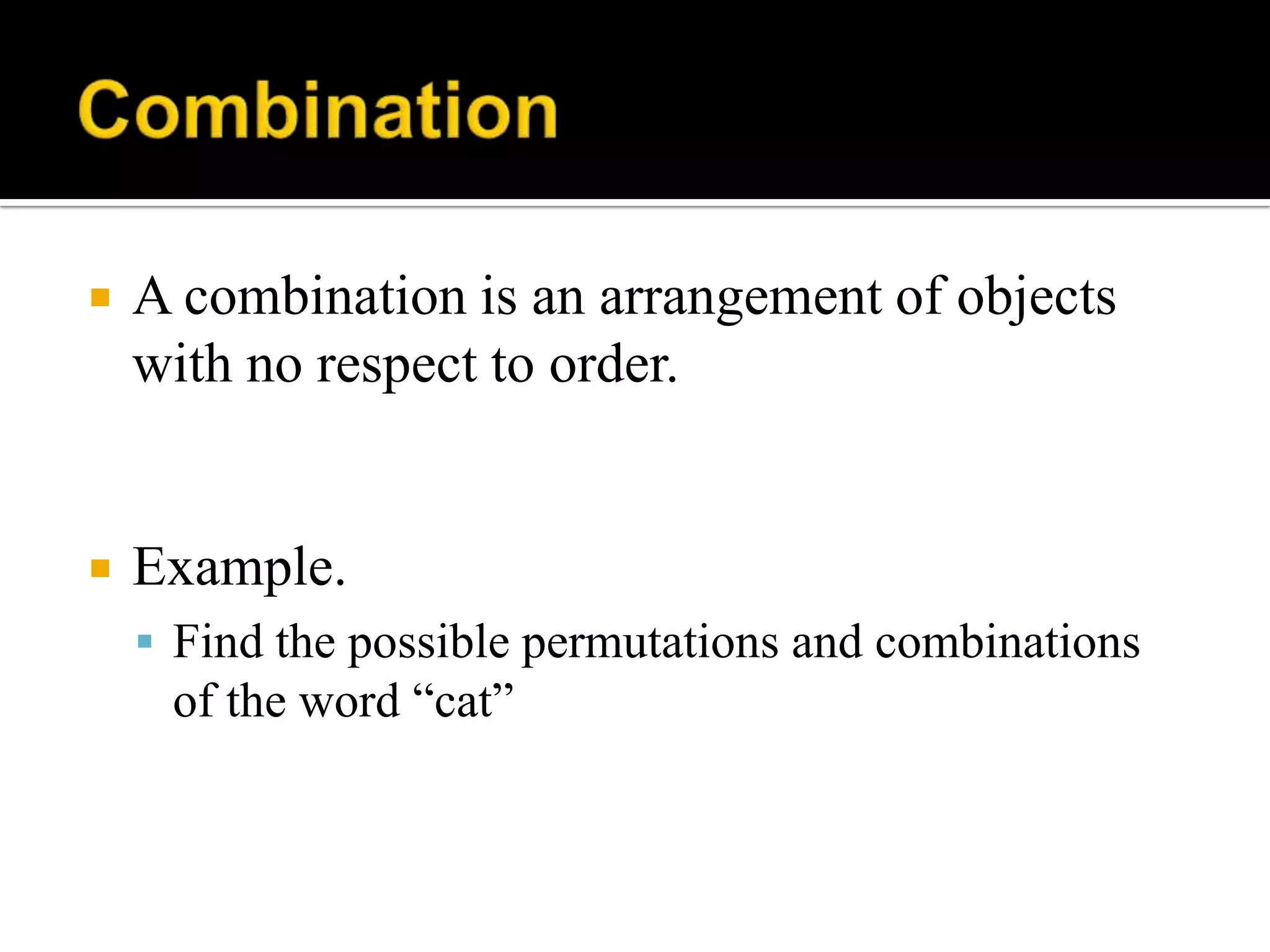  A combination is an arrangement of objects
with no respect to order.
 Example.
 Find the possible permutations and combinations
of the word “cat”
 