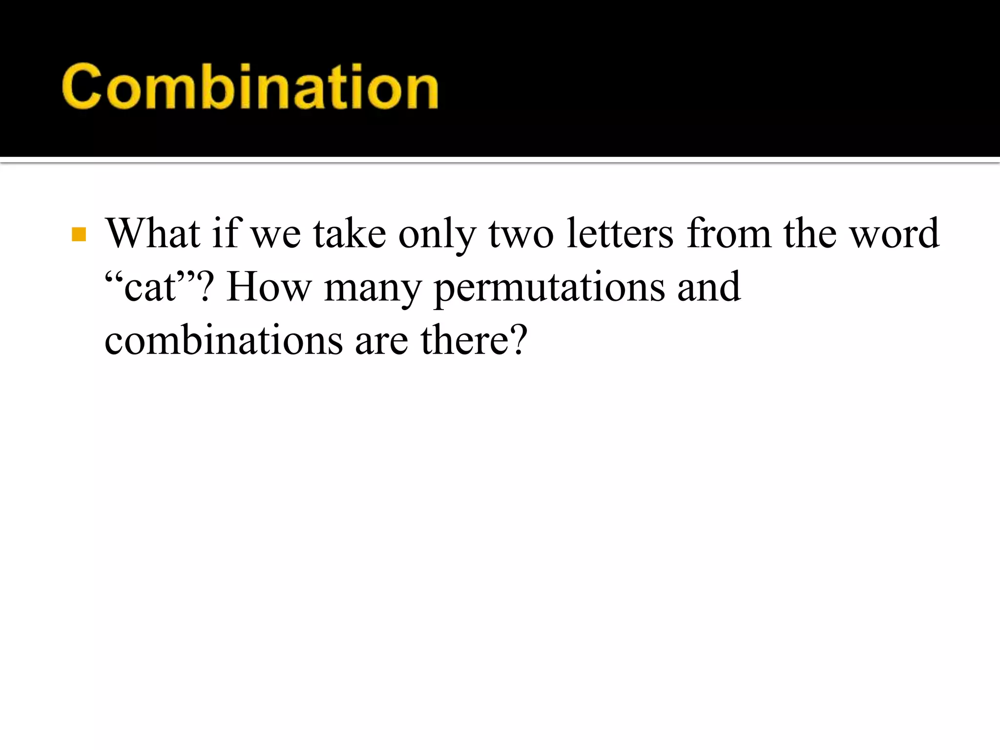  What if we take only two letters from the word
“cat”? How many permutations and
combinations are there?
 