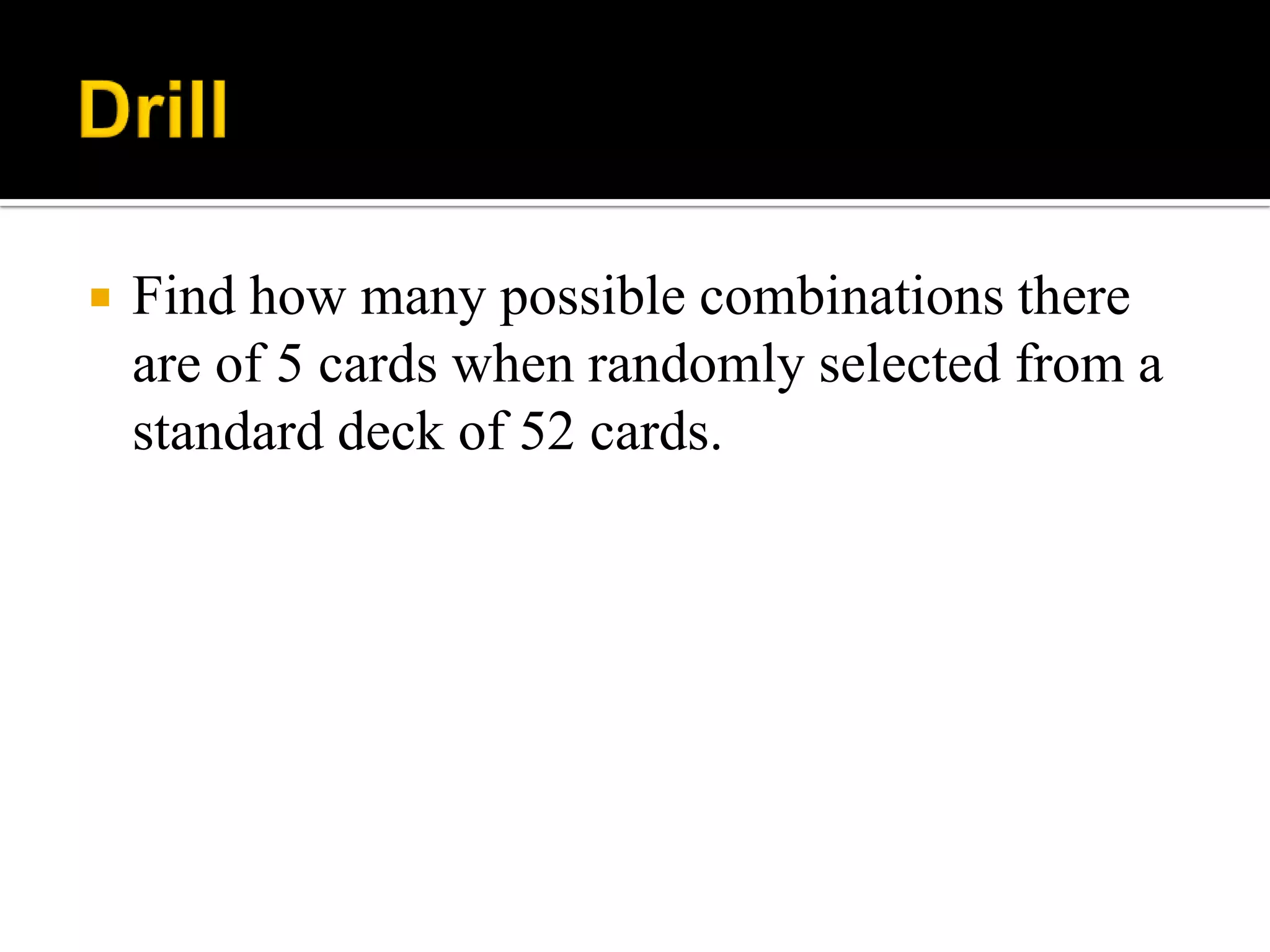  Find how many possible combinations there
are of 5 cards when randomly selected from a
standard deck of 52 cards.
 