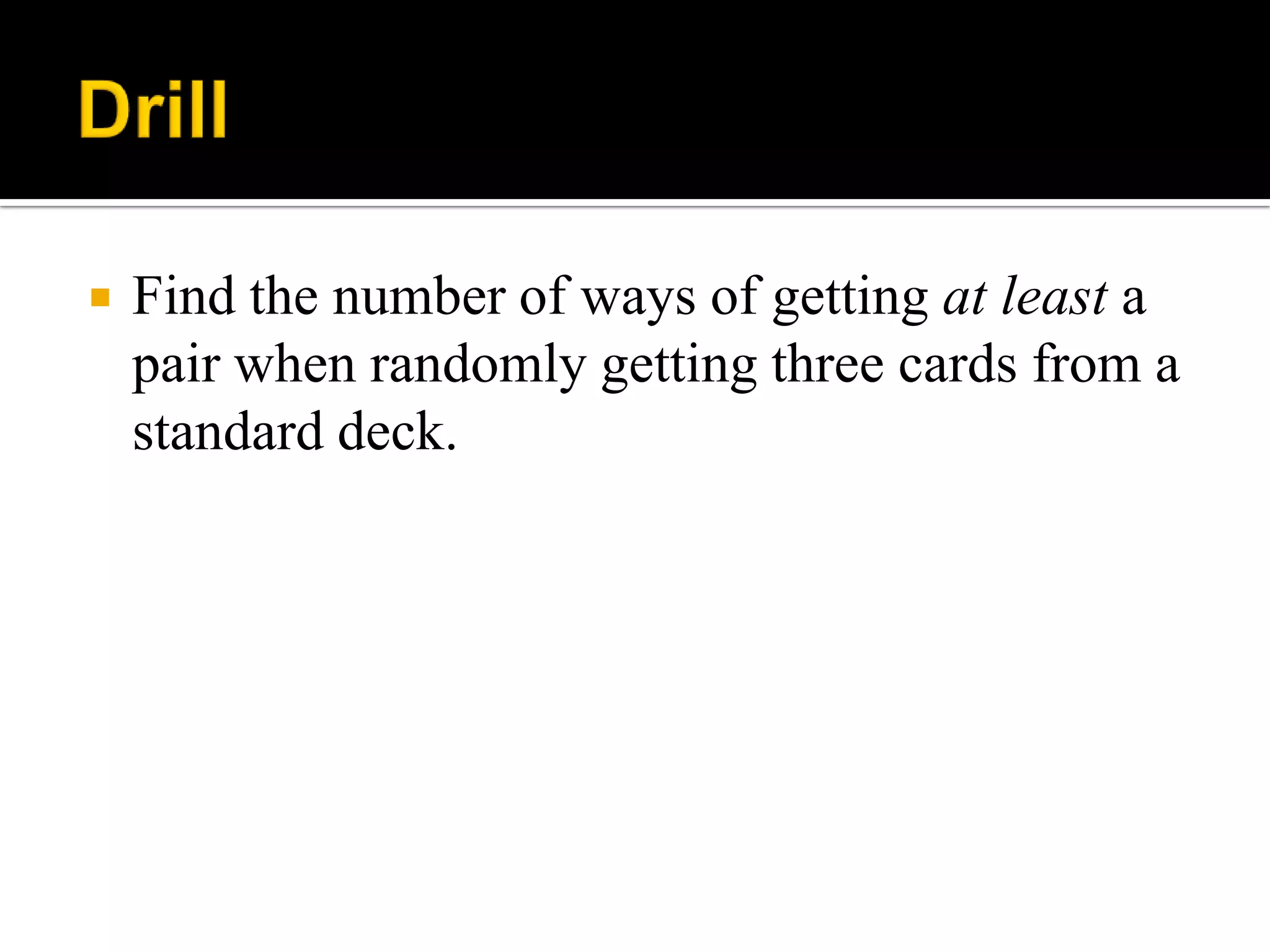  Find the number of ways of getting at least a
pair when randomly getting three cards from a
standard deck.
 