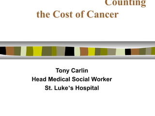 Counting
the Cost of Cancer
Tony Carlin
Head Medical Social Worker
St. Luke’s Hospital
 