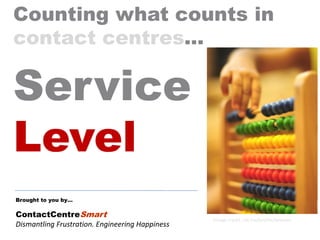 Brought to you by…
ContactCentreSmart
Dismantling Frustration. Engineering Happiness
Counting what counts in
contact centres...
Image credit: sxc.hu/profile/onetwo
Service
Level
 