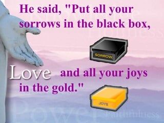 He said, "Put all your
sorrows in the black box,


        and all your joys
in the gold."
 