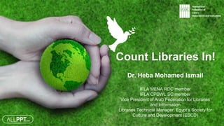 Count Libraries In!
Dr. Heba Mohamed Ismail
IFLA MENA RDC member
IFLA CPDWL SC member
Vice President of Arab Federation for Libraries
and Information
Libraries Technical Manager, Egypt’s Society for
Culture and Development (ESCD)
 