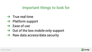 Important things to look for 
➔ True real time 
➔ Platform support 
➔ Ease of use 
➔ Out of the box mobile-only support 
➔...