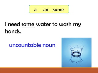 I need _____ water to wash my
hands.
some
7-3 Let’s Practice
uncountable noun
a an some
 
