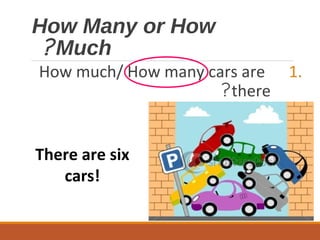 How Many or How
Much?
1.How much/ How many cars are
there?
There are six
cars!
 