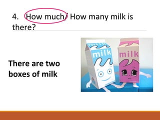 4. How much/ How many milk is
there?
There are two
boxes of milk
 