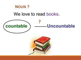 We love to read books.
countable Uncountable
?
?NOUN
 