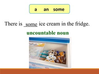 There is _____ ice cream in the fridge.some
7-3 Let’s Practice
uncountable noun
a an some
 