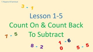 Lesson 1-5
Count On & Count Back
To Subtract
T. Rayane Al Samrout
 