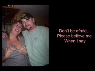 Don’t be afraid… Please believe me  When I say 