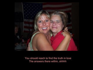 You should reach to find the truth in love The answers there within, ohhhh  