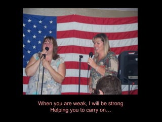 When you are weak, I will be strong Helping you to carry on… 