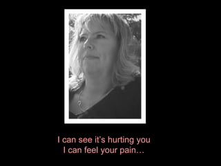 I can see it’s hurting you I can feel your pain… 